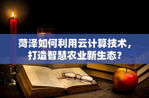 菏泽如何利用云计算技术，打造智慧农业新生态？