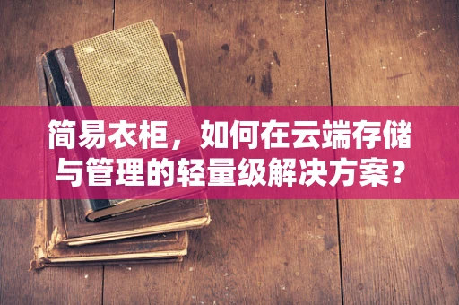 简易衣柜，如何在云端存储与管理的轻量级解决方案？