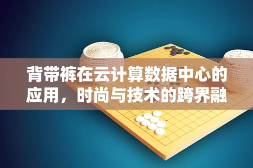 背带裤在云计算数据中心的应用，时尚与技术的跨界融合？