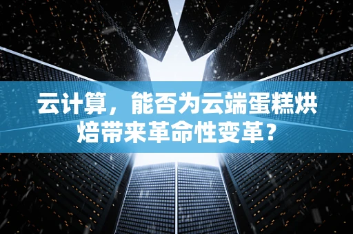 云计算，能否为云端蛋糕烘焙带来革命性变革？