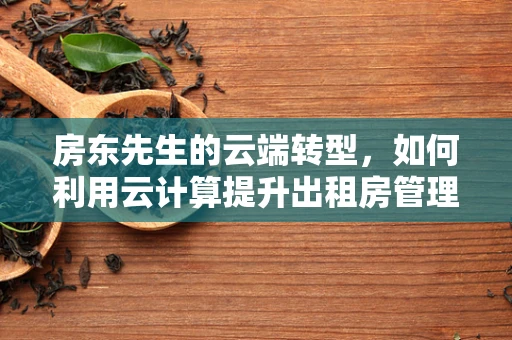房东先生的云端转型，如何利用云计算提升出租房管理效率？
