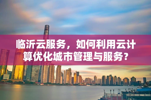临沂云服务，如何利用云计算优化城市管理与服务？