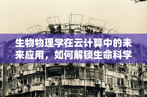 生物物理学在云计算中的未来应用，如何解锁生命科学的新维度？
