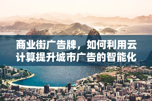 商业街广告牌，如何利用云计算提升城市广告的智能化与个性化？