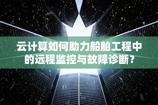 云计算如何助力船舶工程中的远程监控与故障诊断？