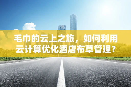 毛巾的云上之旅，如何利用云计算优化酒店布草管理？
