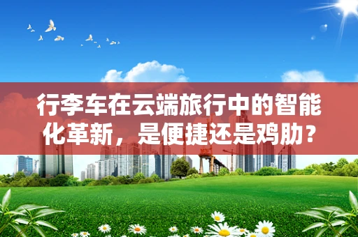 行李车在云端旅行中的智能化革新，是便捷还是鸡肋？