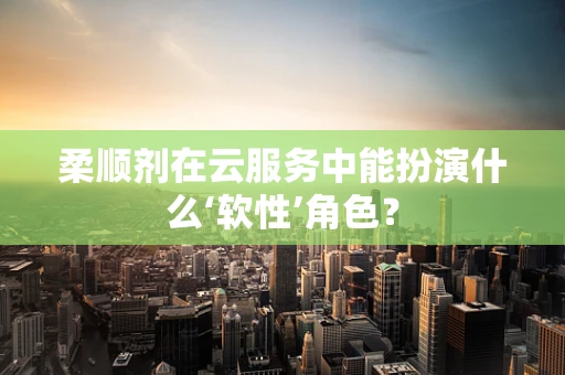 柔顺剂在云服务中能扮演什么‘软性’角色？