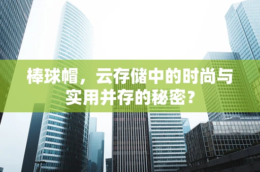 棒球帽，云存储中的时尚与实用并存的秘密？