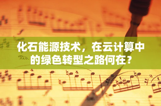 化石能源技术，在云计算中的绿色转型之路何在？