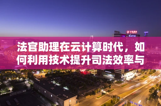 法官助理在云计算时代，如何利用技术提升司法效率与公正？