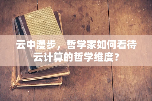 云中漫步，哲学家如何看待云计算的哲学维度？