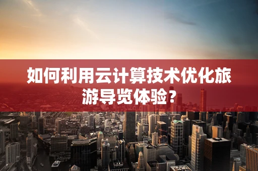 如何利用云计算技术优化旅游导览体验？
