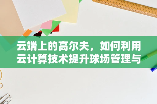 云端上的高尔夫，如何利用云计算技术提升球场管理与体验？