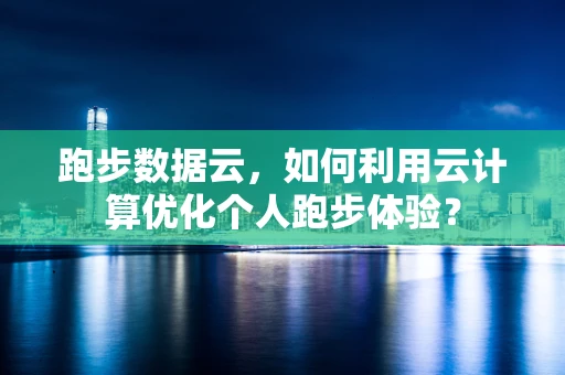 跑步数据云，如何利用云计算优化个人跑步体验？