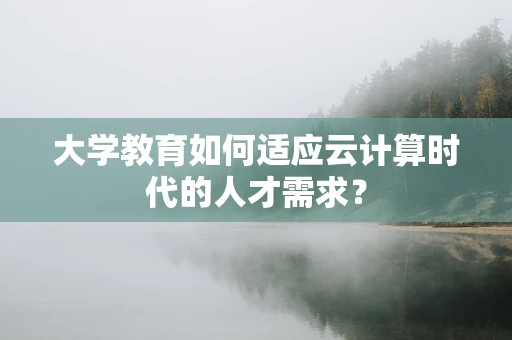 大学教育如何适应云计算时代的人才需求？