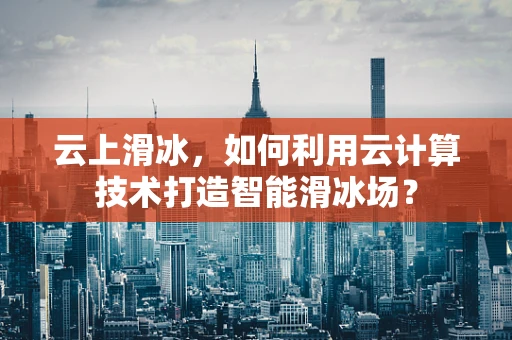 云上滑冰，如何利用云计算技术打造智能滑冰场？