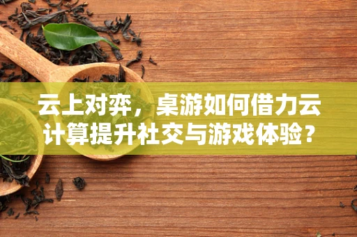 云上对弈，桌游如何借力云计算提升社交与游戏体验？
