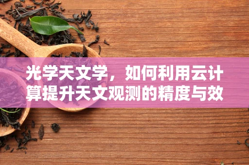 光学天文学，如何利用云计算提升天文观测的精度与效率？
