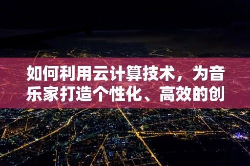 如何利用云计算技术，为音乐家打造个性化、高效的创作与分发平台？