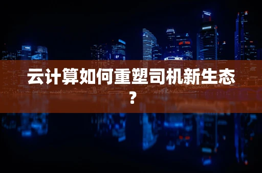 云计算如何重塑司机新生态？
