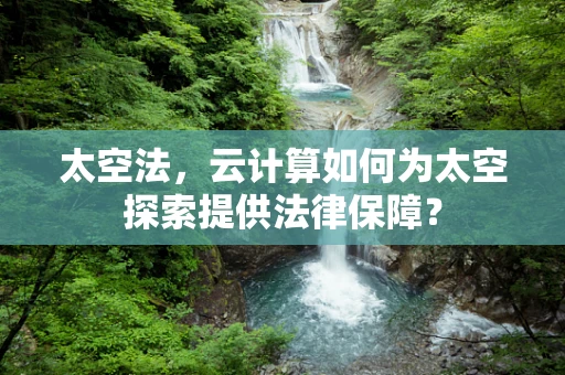 太空法，云计算如何为太空探索提供法律保障？