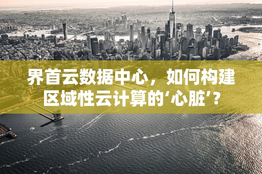 界首云数据中心，如何构建区域性云计算的‘心脏’？