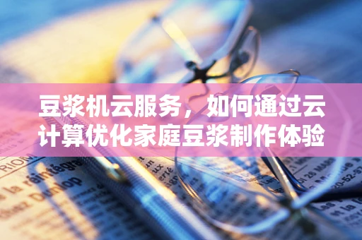 豆浆机云服务，如何通过云计算优化家庭豆浆制作体验？