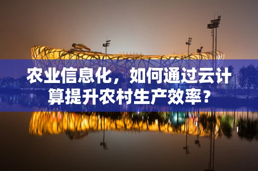 农业信息化，如何通过云计算提升农村生产效率？