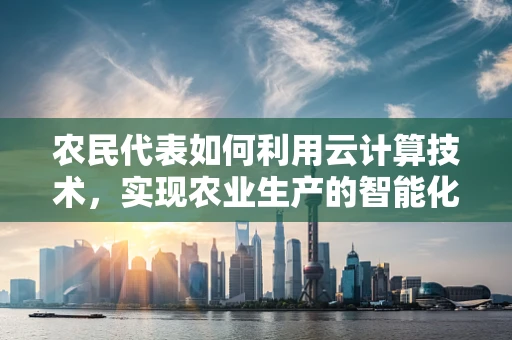 农民代表如何利用云计算技术，实现农业生产的智能化转型？