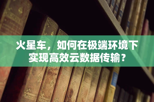 火星车，如何在极端环境下实现高效云数据传输？