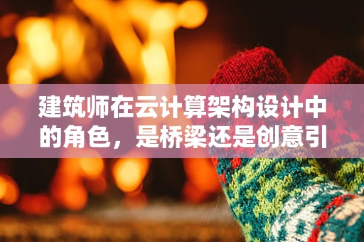 建筑师在云计算架构设计中的角色，是桥梁还是创意引擎？