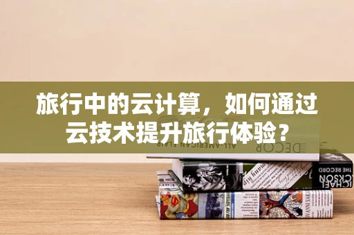 旅行中的云计算，如何通过云技术提升旅行体验？