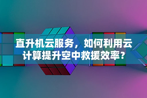 直升机云服务，如何利用云计算提升空中救援效率？