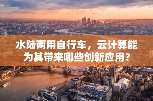 水陆两用自行车，云计算能为其带来哪些创新应用？