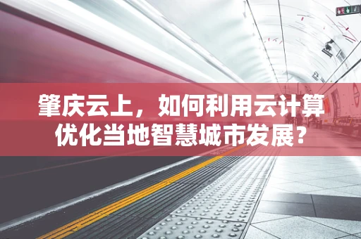 肇庆云上，如何利用云计算优化当地智慧城市发展？