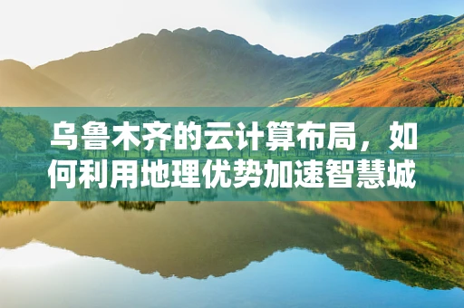 乌鲁木齐的云计算布局，如何利用地理优势加速智慧城市发展？