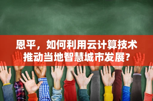 恩平，如何利用云计算技术推动当地智慧城市发展？