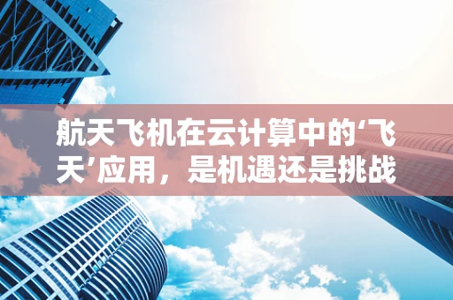 航天飞机在云计算中的‘飞天’应用，是机遇还是挑战？