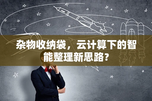 杂物收纳袋，云计算下的智能整理新思路？