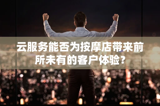 云服务能否为按摩店带来前所未有的客户体验？