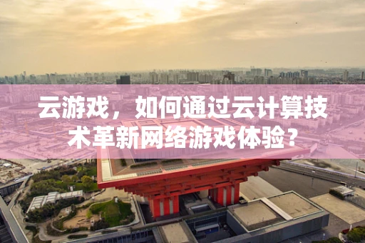 云游戏，如何通过云计算技术革新网络游戏体验？