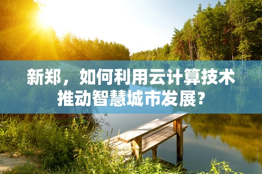 新郑，如何利用云计算技术推动智慧城市发展？