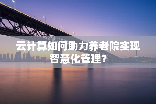 云计算如何助力养老院实现智慧化管理？