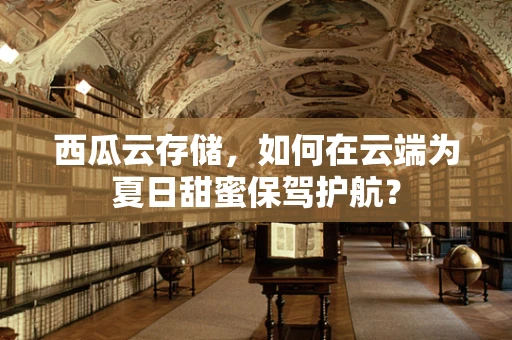 西瓜云存储，如何在云端为夏日甜蜜保驾护航？