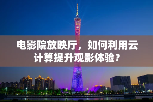 电影院放映厅，如何利用云计算提升观影体验？