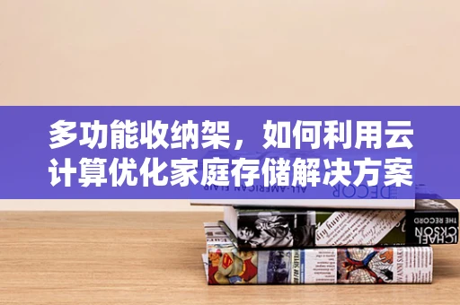 多功能收纳架，如何利用云计算优化家庭存储解决方案？