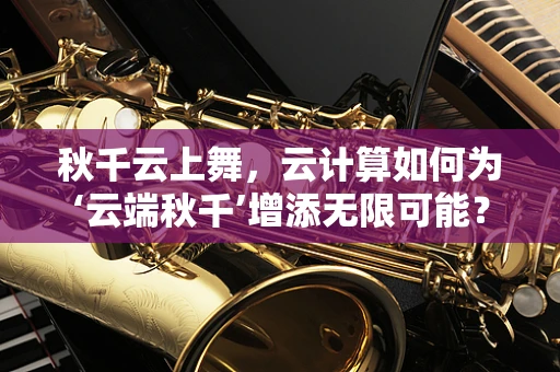 秋千云上舞，云计算如何为‘云端秋千’增添无限可能？