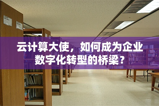 云计算大使，如何成为企业数字化转型的桥梁？