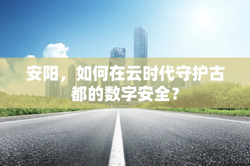 安阳，如何在云时代守护古都的数字安全？